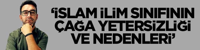 "İslam ilim sınıfının çağa yetersizliği ve nedenleri"