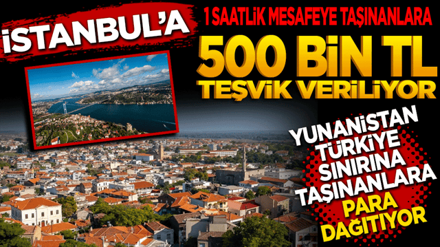 İstanbul&rsquo;a 1 Saatlik Mesafeye taşınanlara 500 Bin TL Teşvik! Yunanistan Sınır k&ouml;ylerine yerleşene para dağıtıyor