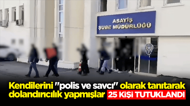 Kendilerini "polis ve savcı" olarak tanıtarak dolandırıcılık yapmışlar! 25 kişi tutuklandı