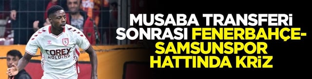Musaba transferi sonrası Fenerbah&ccedil;e-Samsunspor hattında kriz