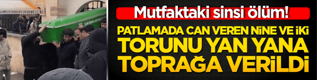Mutfaktaki sinsi &ouml;l&uuml;m! Patlamada can veren nine ve iki torunu yan yana toprağa verildi