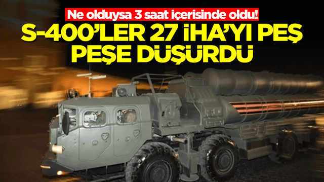Ne olduysa 3 saat i&ccedil;erisinde oldu! S-400'ler 27 İHA'yı peş peşe d&uuml;ş&uuml;rd&uuml;