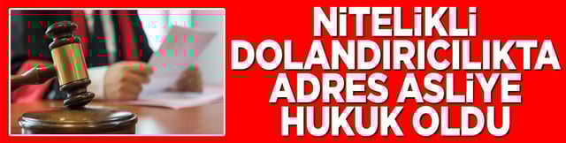 Nitelikli dolandırıcılıkta adres Asliye Hukuk oldu