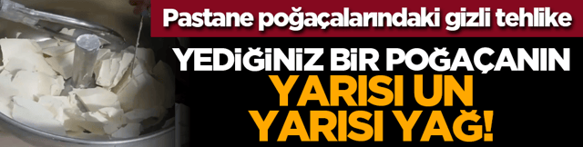 Pastane poğa&ccedil;alarındaki gizli tehlike: Bir poğa&ccedil;anın yarısı un yarısı yağ!