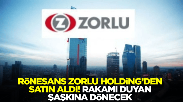 R&ouml;nesans Holding, Zorlu Holding'den satın aldı! Rakamı duyan şaşkına d&ouml;necek