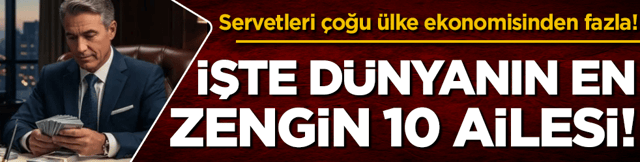 Servetleri &ccedil;oğu &uuml;lke ekonomisinden fazla: İşte d&uuml;nyanın en zengin 10 ailesi!