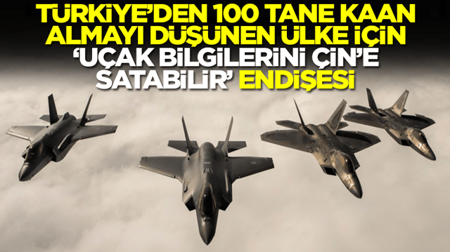 Türkiye'den 100 tane Kaan almayı düşünen ülke için 'uçak bilgilerini Çin'e satabilirler' endişesi