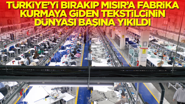 T&uuml;rkiye'yi bırakıp Mısır'a fabrika kurmaya giden tekstilcinin d&uuml;nyası başına yıkıldı