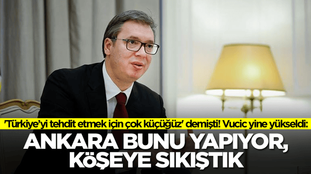 'T&uuml;rkiye&rsquo;yi tehdit etmek i&ccedil;in &ccedil;ok k&uuml;&ccedil;&uuml;ğ&uuml;z' demişti! Vucic yine y&uuml;kseldi: Ankara bunu yapıyor k&ouml;şeye sıkıştık