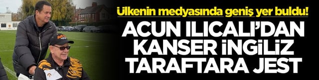 Ülkenin medyasında geniş yer buldu! Acun Ilıcalı'dan kanser İngiliz taraftara jest