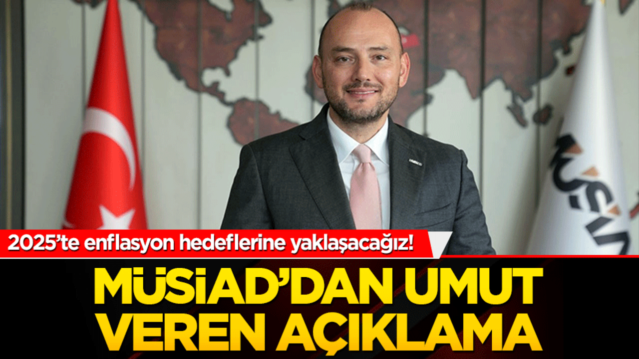 2025’te enflasyon hedeflerine yaklaşacağız! MÜSİAD’dan umut veren açıklama