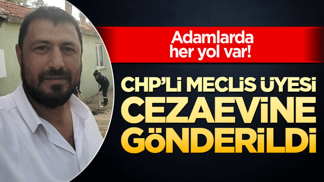 Adamlarda her yol var! CHP’li meclis üyesi cezaevine gönderildi