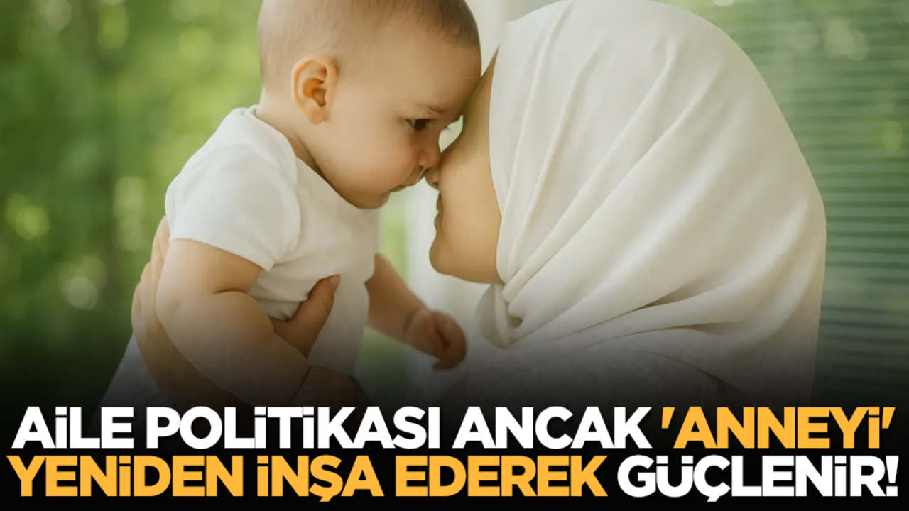 Aile politikası ancak 'anneyi' yeniden inşa ederek güçlenir!