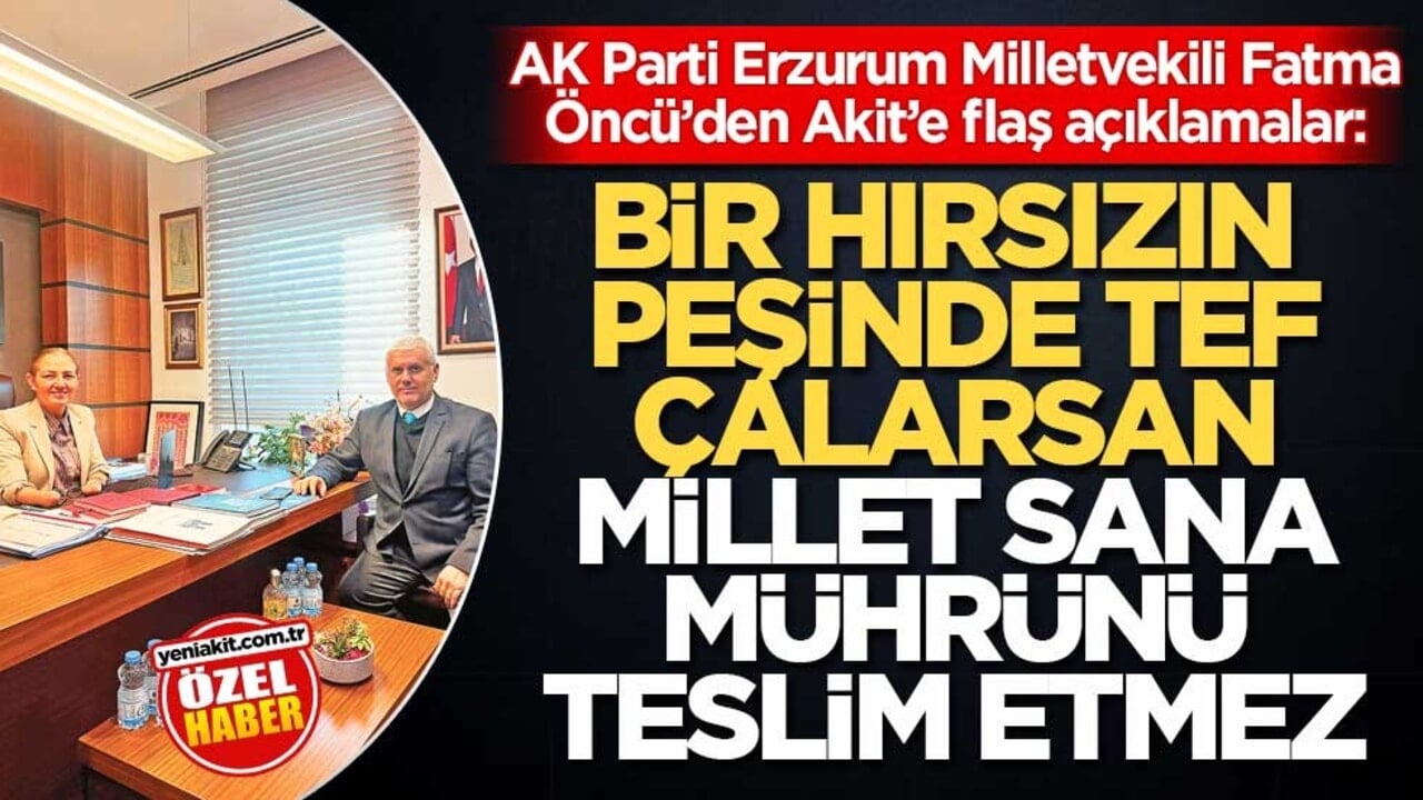 AK Parti Erzurum Milletvekili Fatma Öncü’den Akit’e flaş açıklamalar: Bir hırsızın peşinde tef çalarsan millet sana mührünü teslim etmez