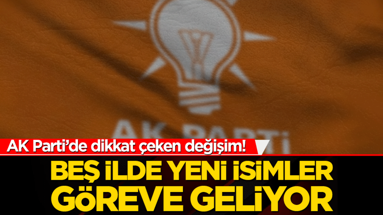 AK Parti’de dikkat çeken değişim! Beş ilde yeni isimler göreve geliyor