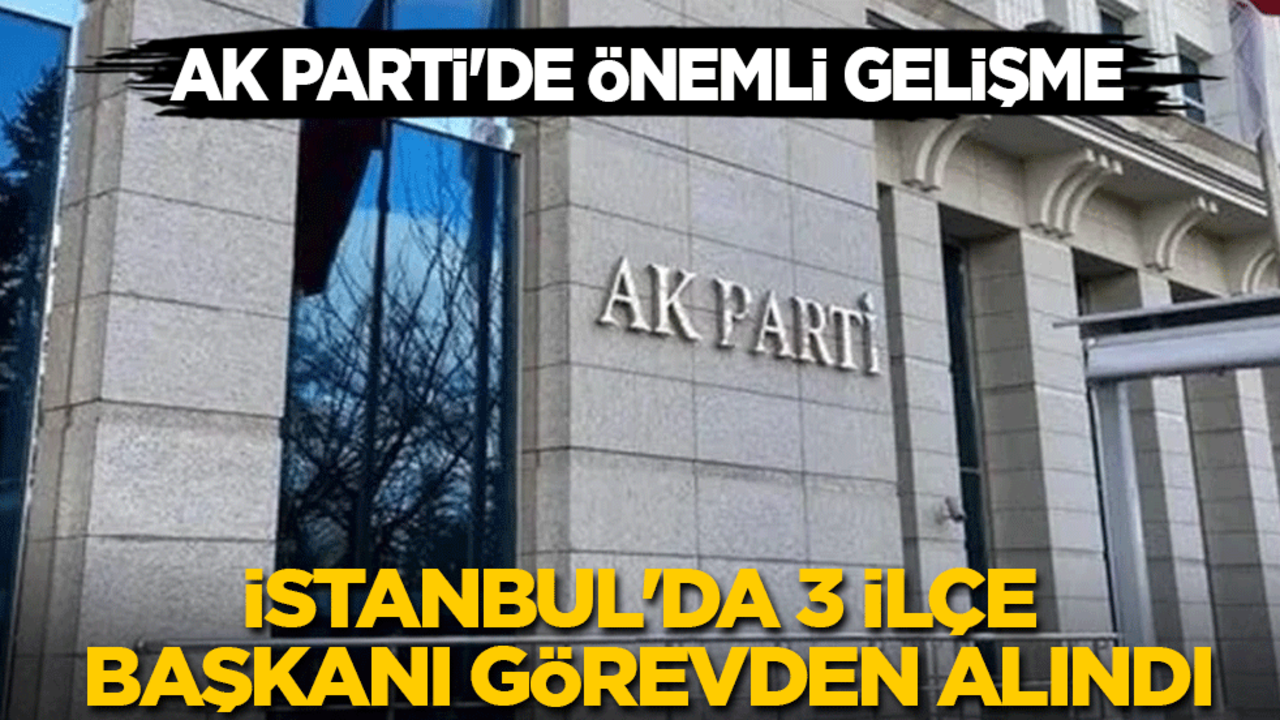 AK Parti'de önemli gelişme: İstanbul'da üç ilçe başkanı görevden alındı