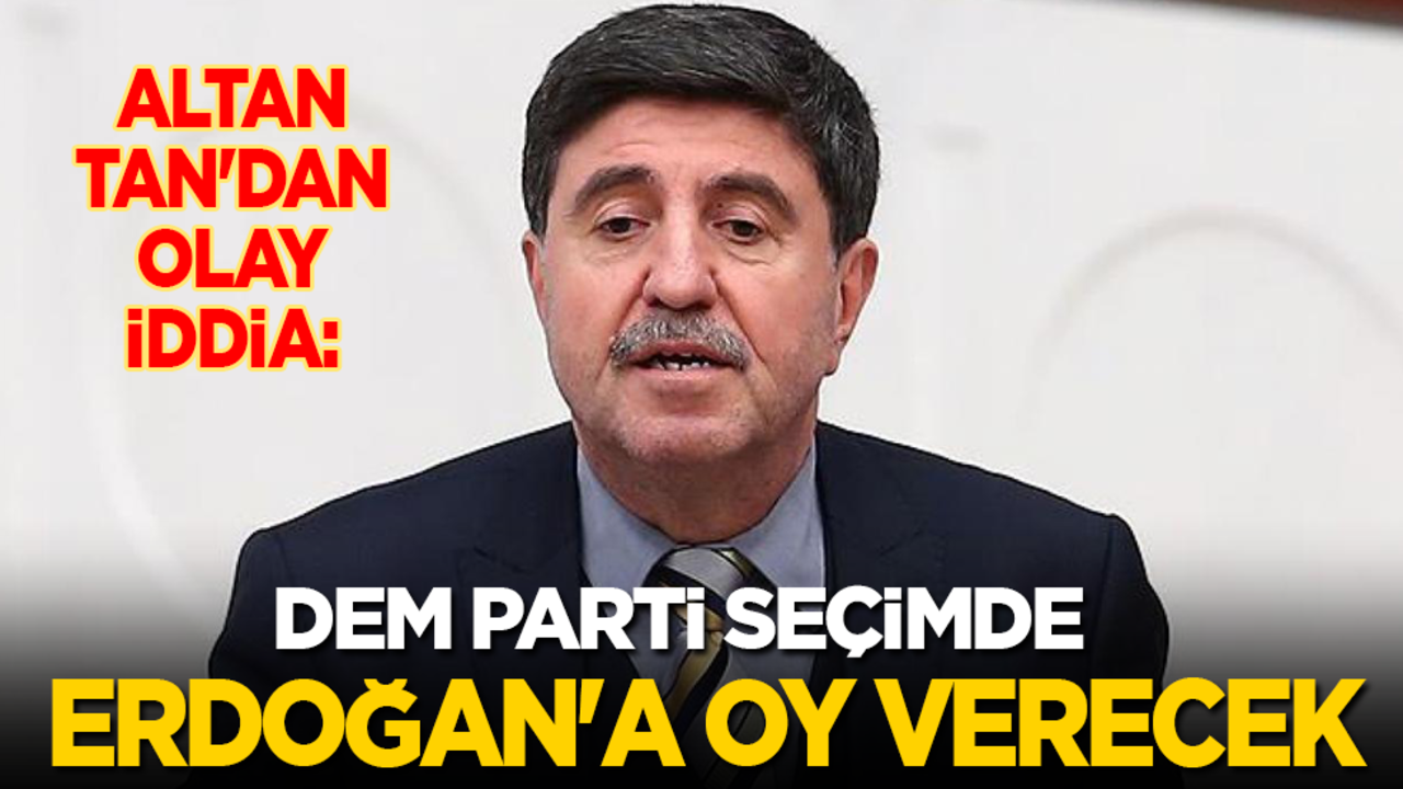 Altan Tan'dan olay iddia: DEM Parti seçimde Erdoğan'a oy verecek, CHP’ye değil