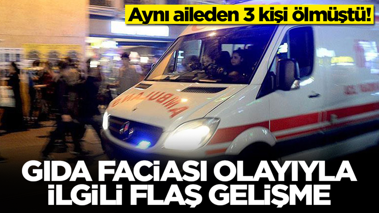 Aynı aileden 3 kişi ölmüştü! Gıda faciası olayıyla ilgili flaş gelişme