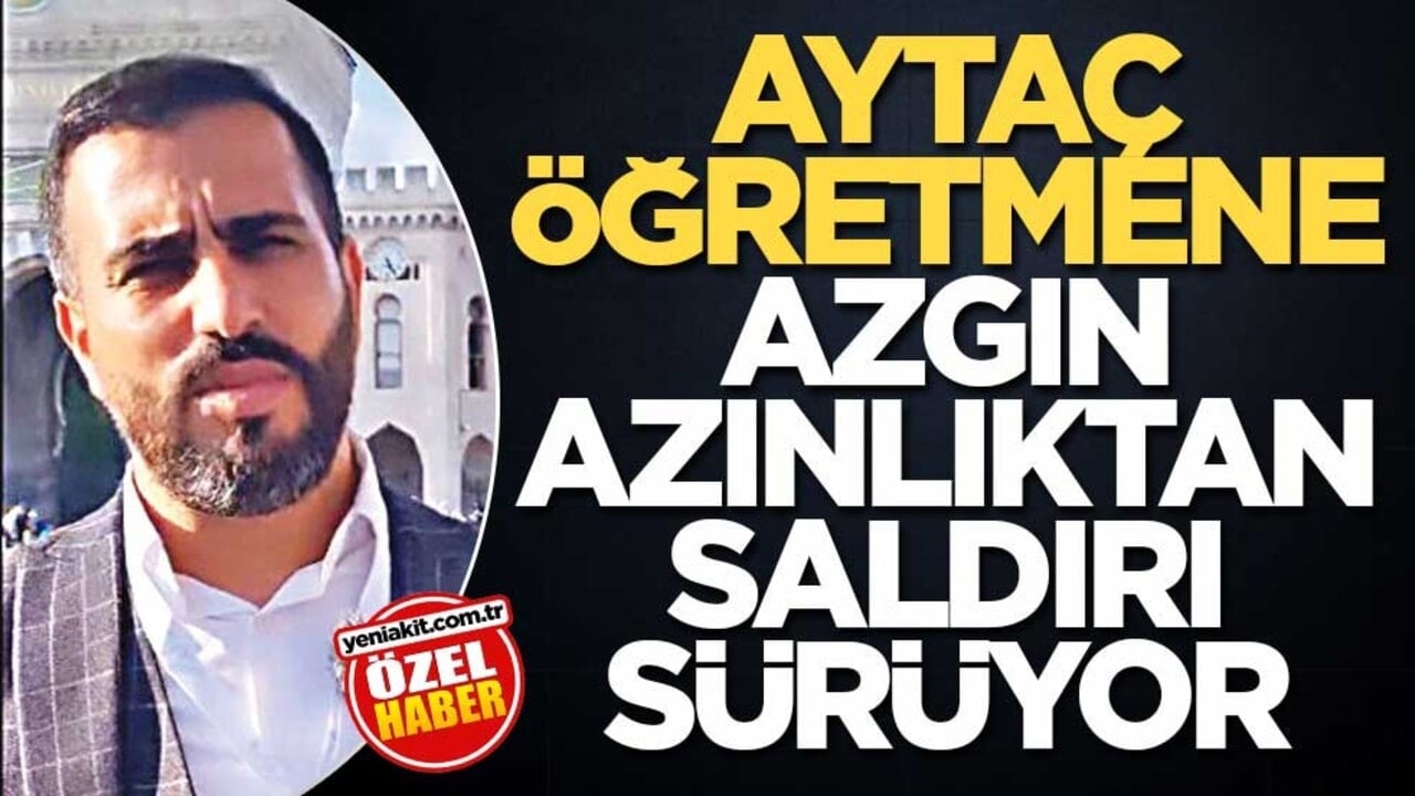 Aytaç öğretmene azgın azınlıktan saldırı sürüyor
