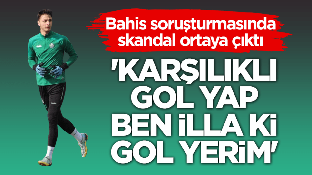 Bahis soruşturmasında skandal ortaya çıktı! 'Karşılıklı gol yap ben illa ki gol yerim'