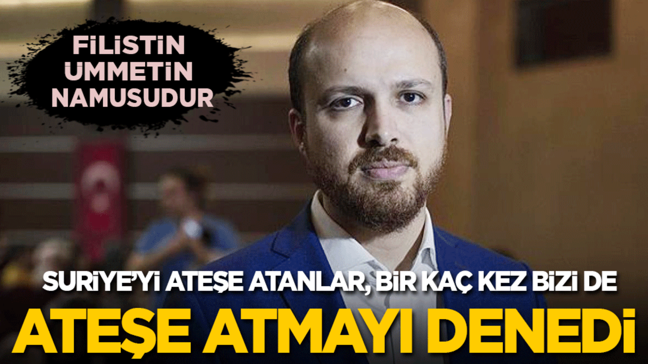 Bilal Erdoğan: Suriye’yi ateşe atanlar birkaç kez bizi de ateşe atmayı denedi