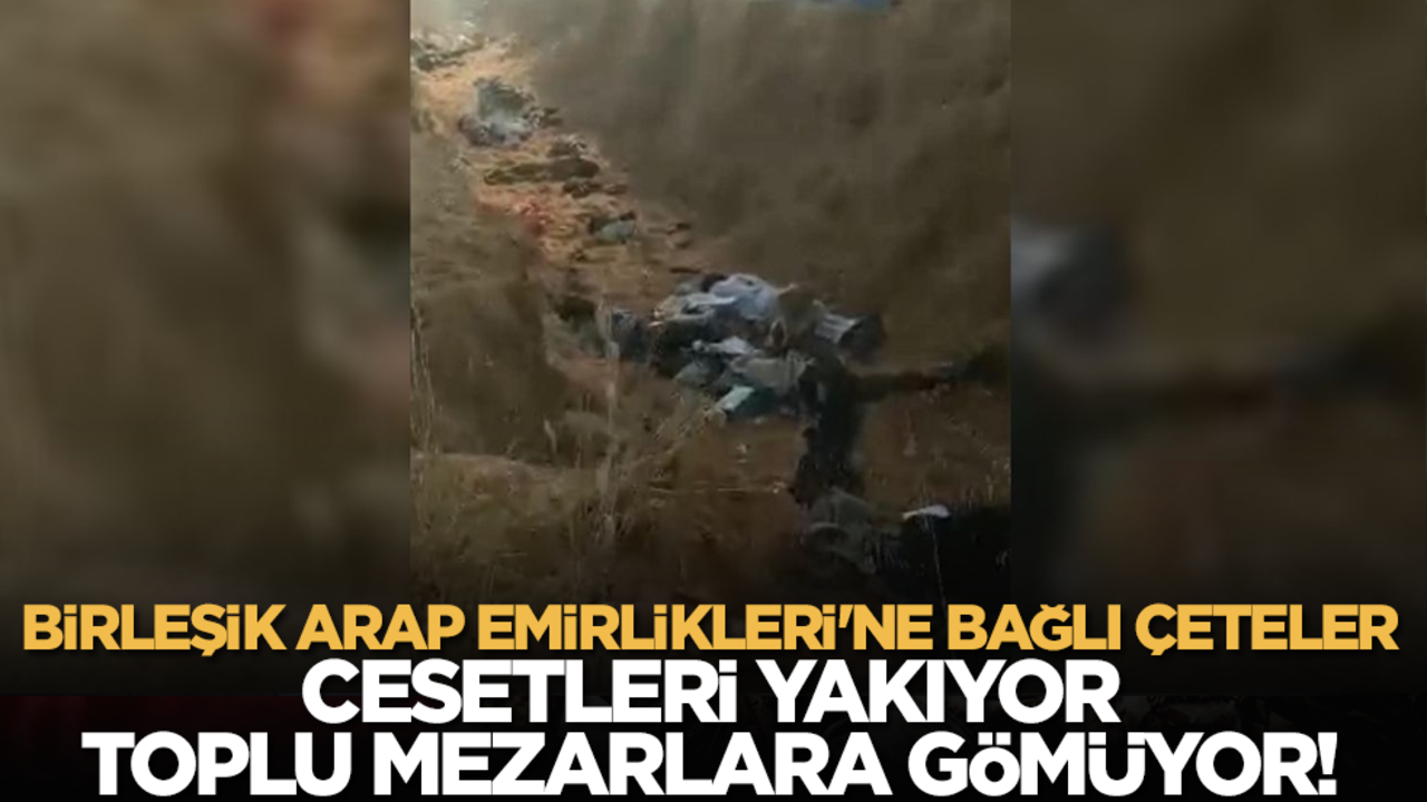 Birleşik Arap Emirlikleri'ne bağlı çeteler cesetleri yakıyor, toplu mezarlara gömüyor!