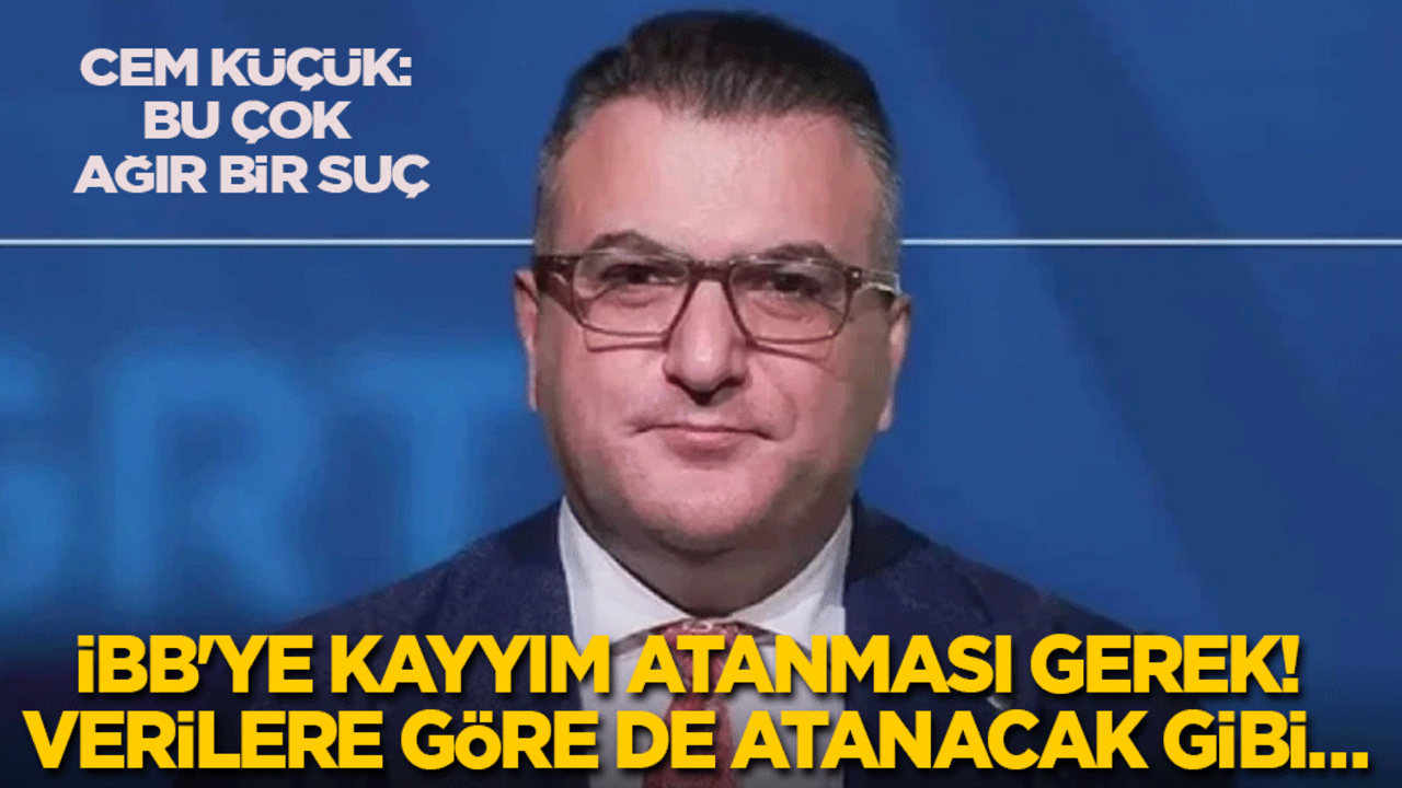 Cem Küçük: İBB'ye kayyım atanması gerek! Atanacak gibi de…