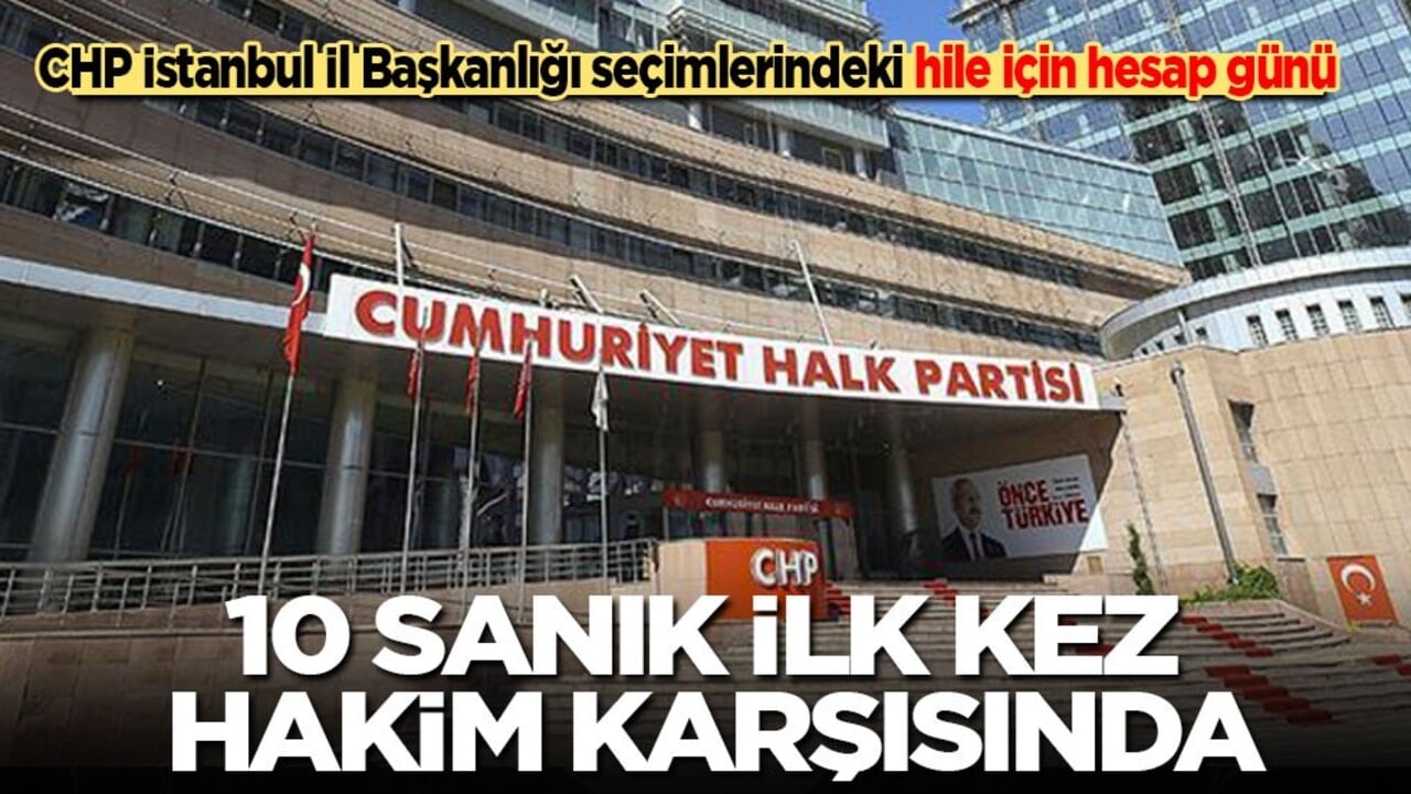CHP İstanbul İl Başkanlığı seçimlerindeki hile için hesap vakti! 10 sanık ilk kez hakim karşısında