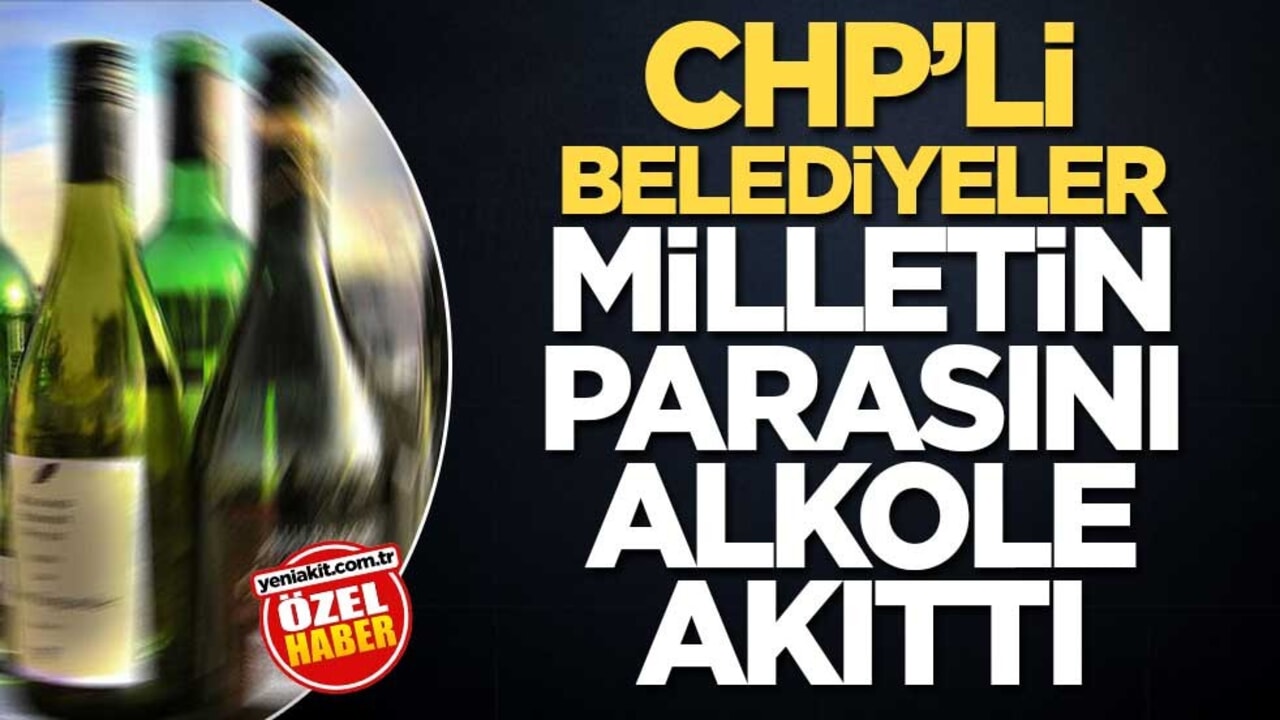 CHP’li belediyeler milletin parasını alkole akıttı
