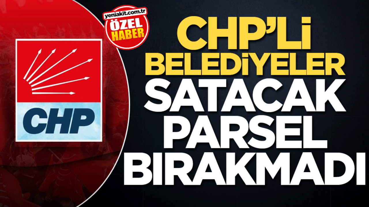 CHP’li belediyeler satacak parsel bırakmadı!