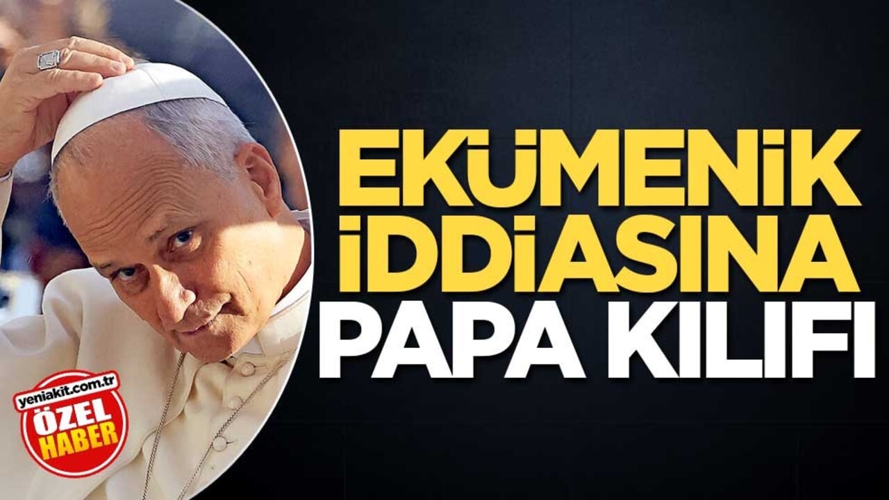 Ekümenik iddiasına Papa kılıfı
