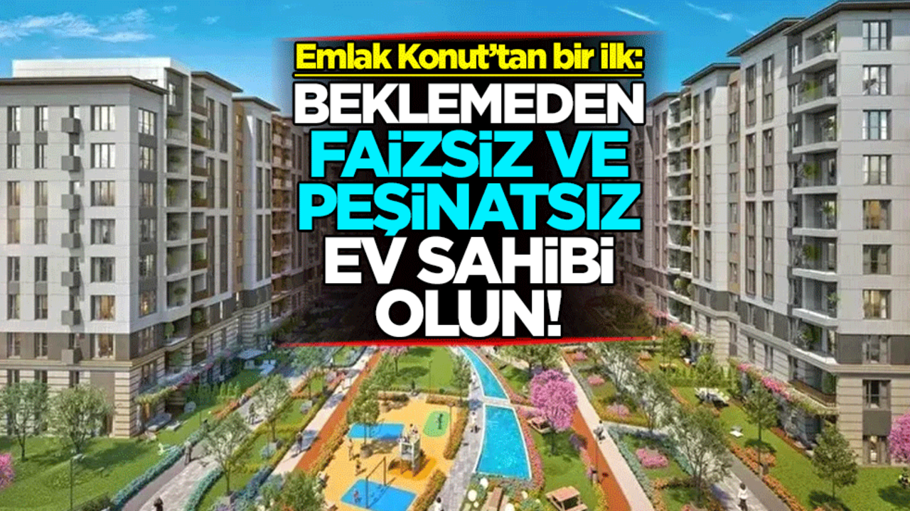 Emlak Konut’tan bir ilk: Beklemeden, faizsiz ve peşinatsız ev sahibi olun!