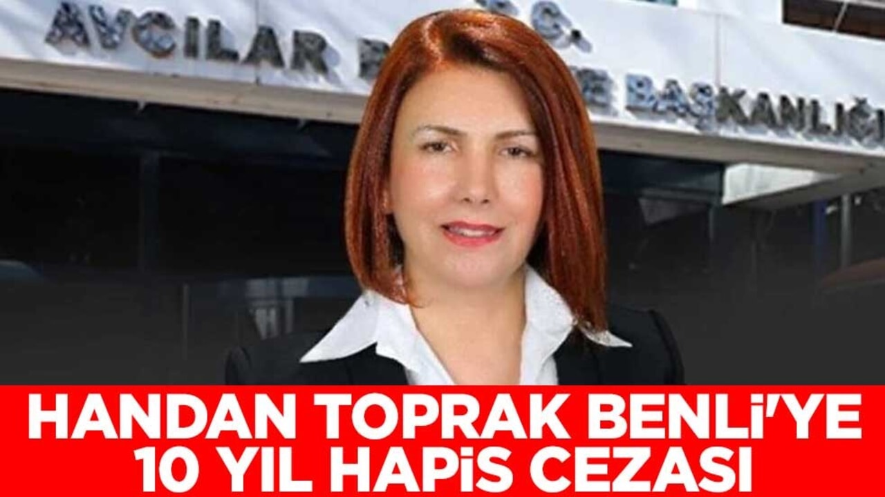 Eski Avcılar Belediye Başkanı Handan Toprak Benli'ye 10 yıl hapis cezası verildi