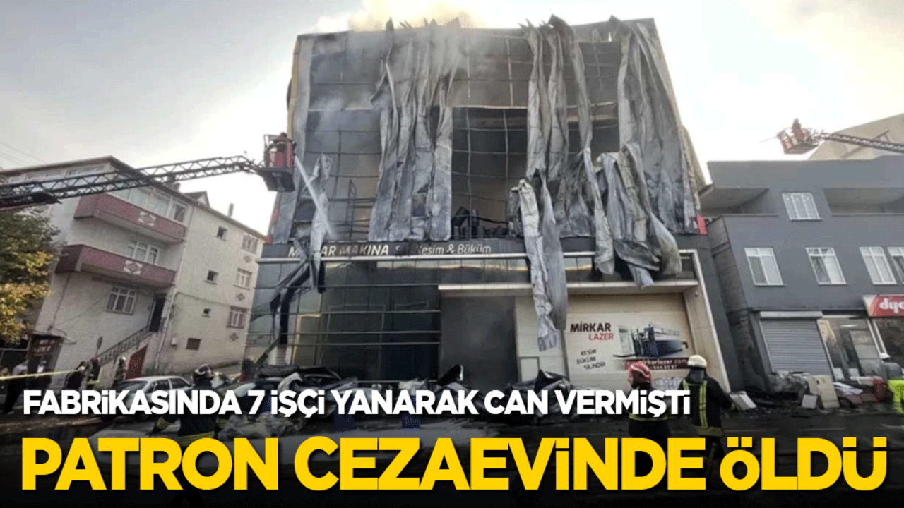 Fabrikasında 7 işçi yanarak can vermişti, cezaevinde öldü