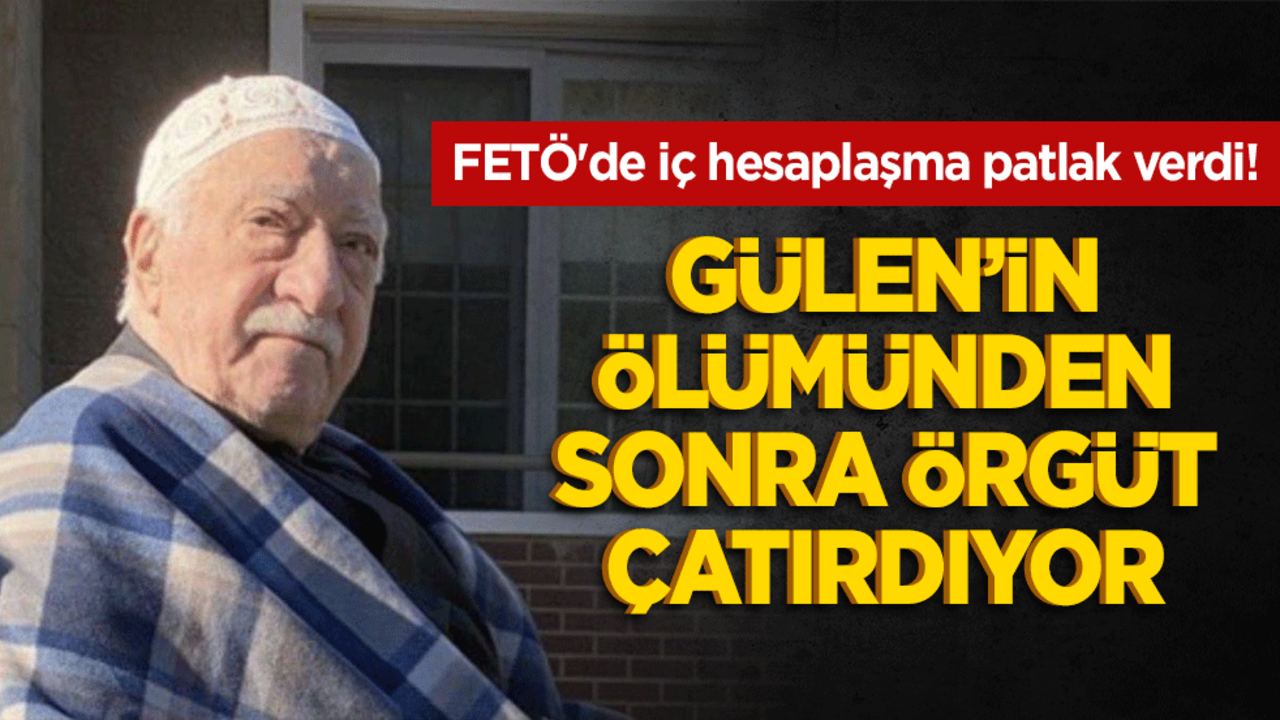 FETÖ'de iç hesaplaşma patlak verdi! Gülen’in ölümünden sonra örgüt çatırdıyor