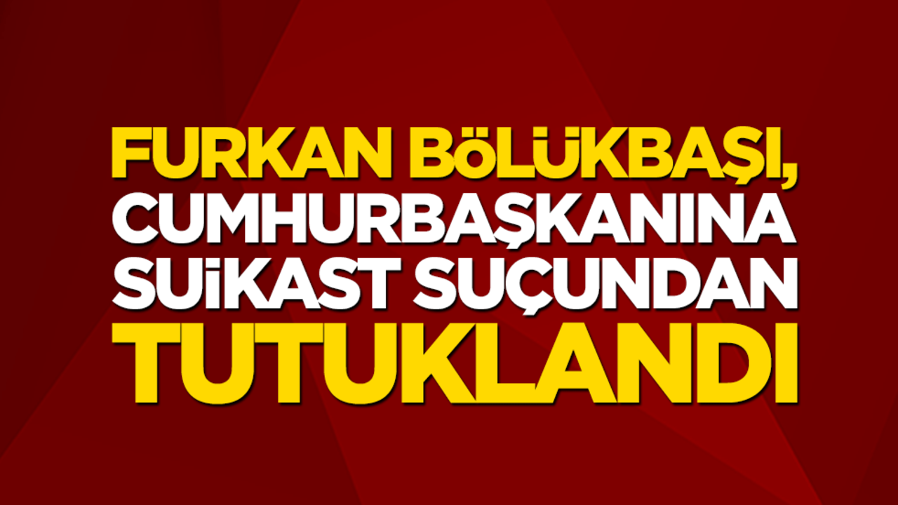 Furkan Bölükbaşı, Cumhurbaşkanına suikast suçundan tutuklandı