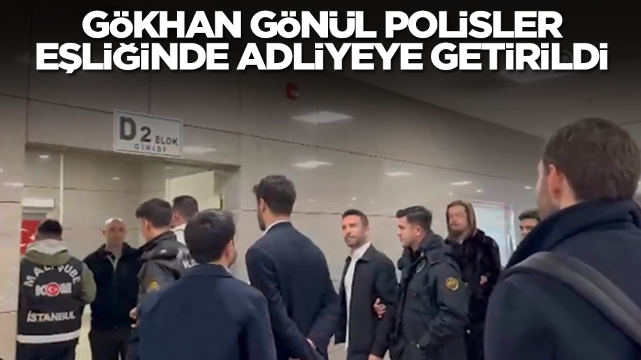 Gökhan Gönül polisler eşliğinde adliyeye getirildi