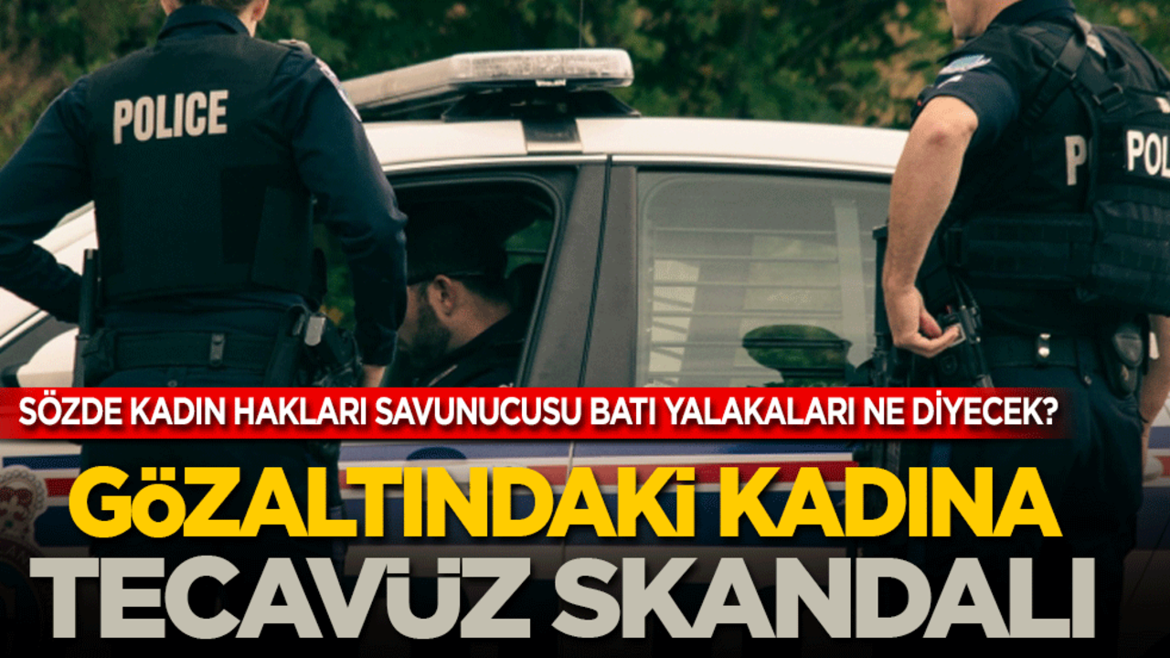 Gözaltındaki kadına tecavüz skandalı! Sözde hakları savunucusu Batı yalakaları buna ne diyecek?