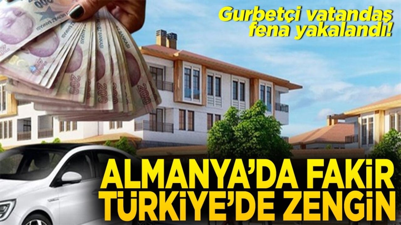 Gurbetçi vatandaş fena yakalandı Almanya'da fakir Türkiye'de zengin