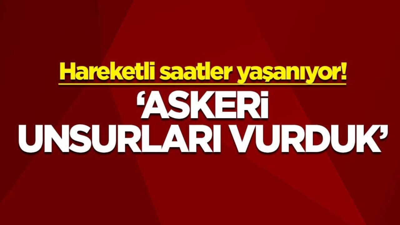 Hareketli saatler yaşanıyor! "Askeri unsurları vurduk"