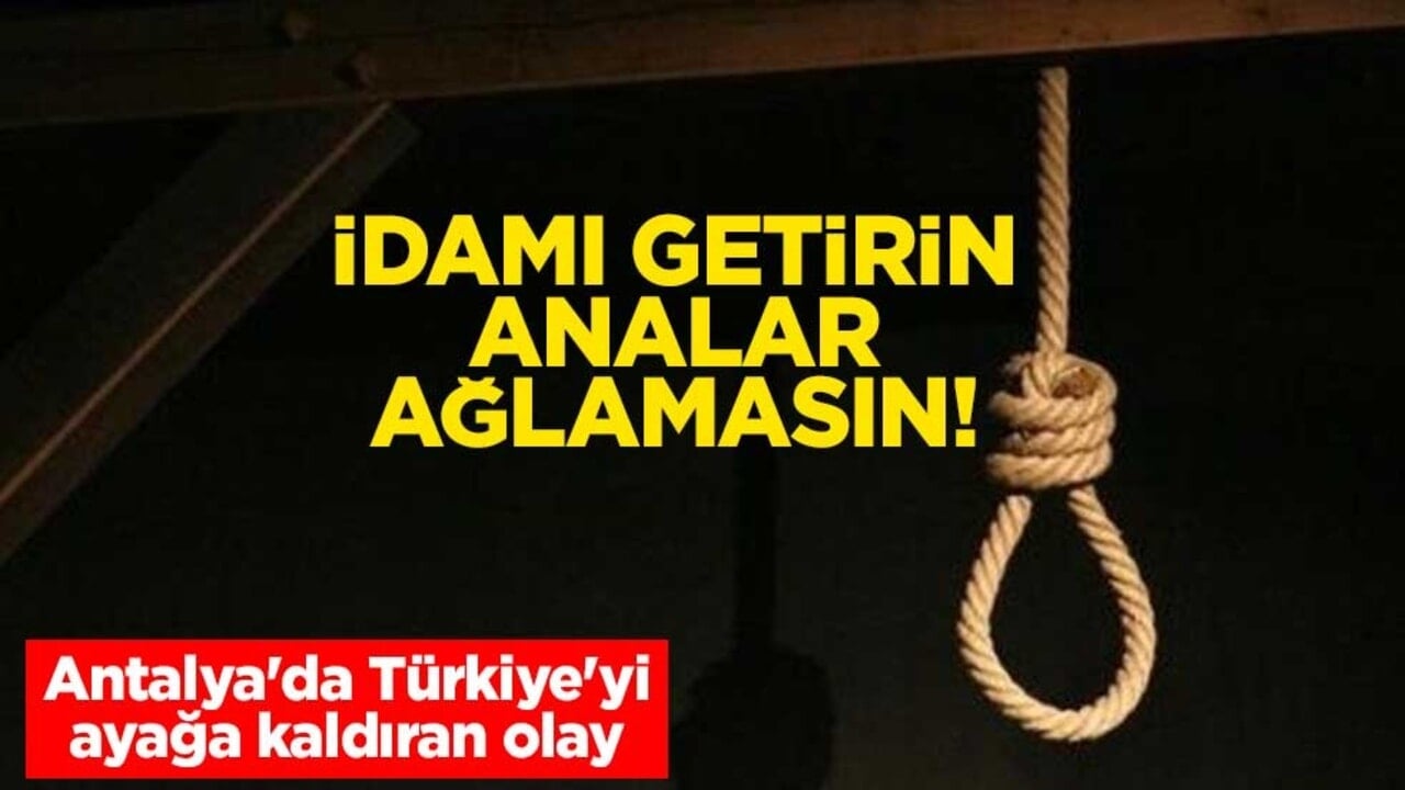 İdamı getirin analar ağlamasın! Antalya'da Türkiye'yi ayağa kaldıran olay