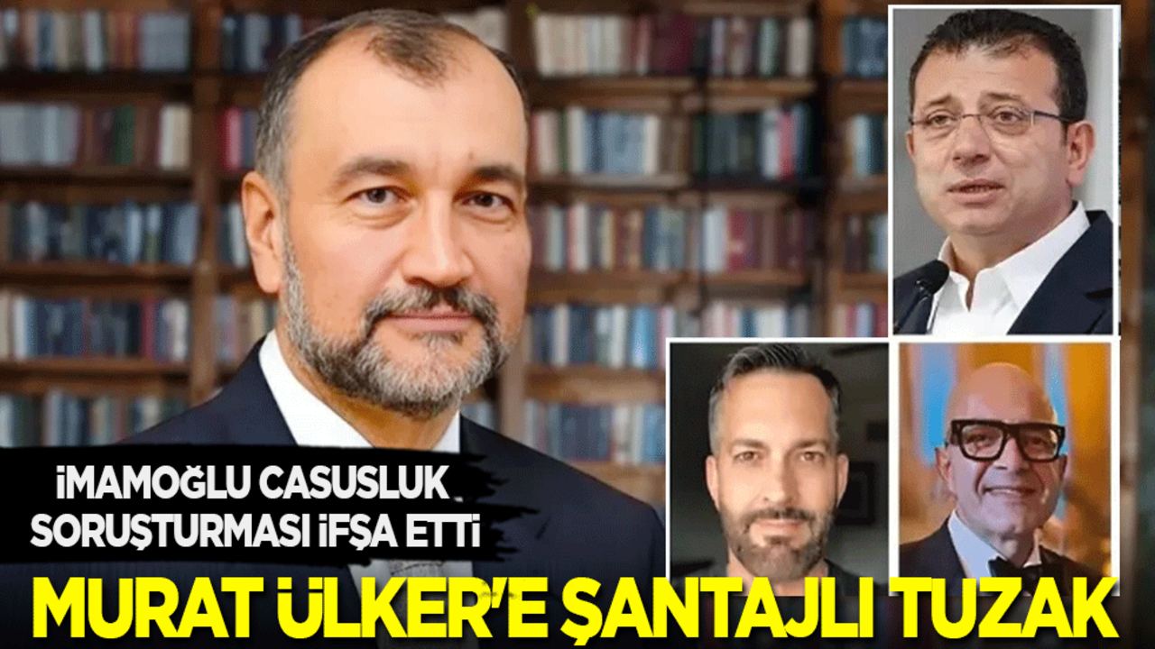 İmamoğlu casusluk soruşturmasında ifşa oldu: İş adamı Murat Ülker'e şantajlı tuzak!