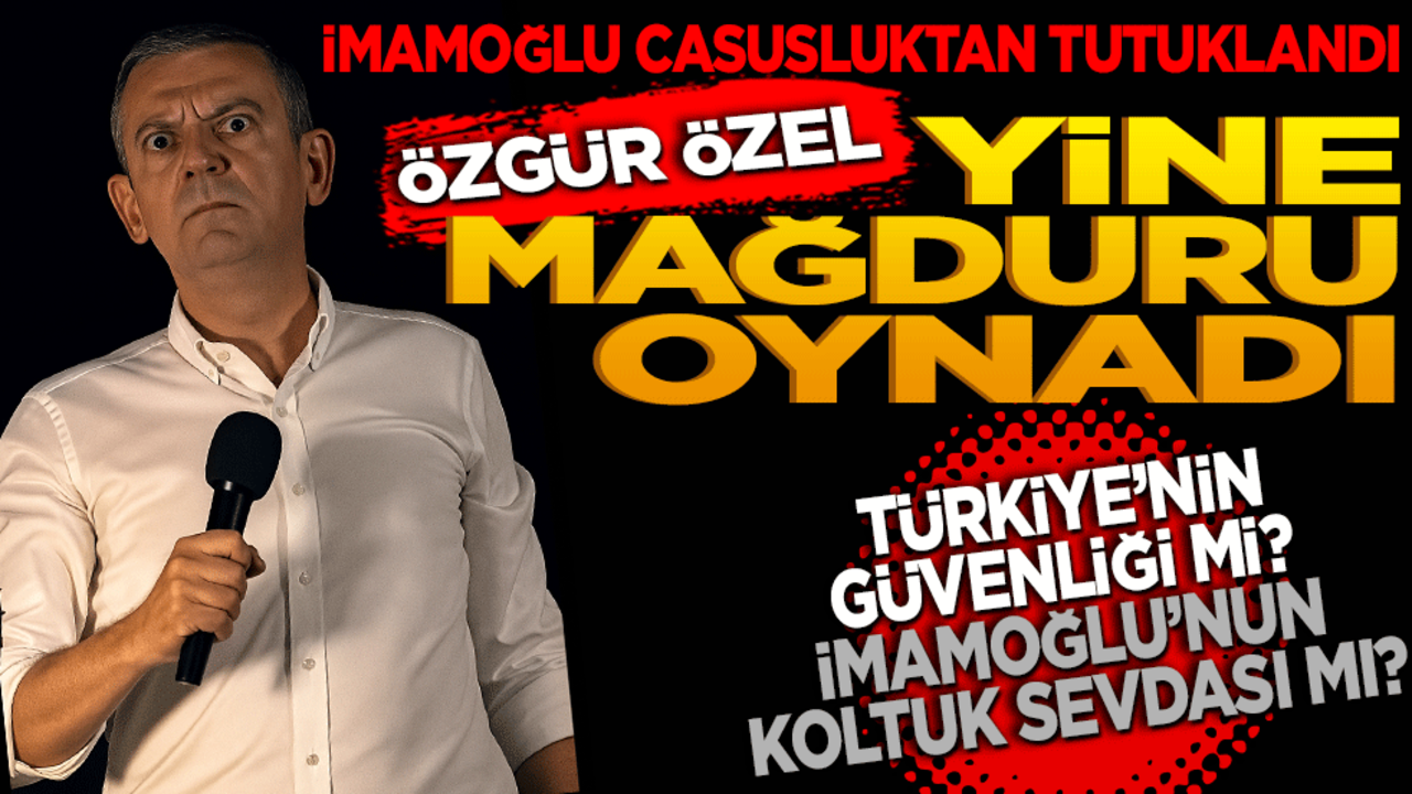 İmamoğlu casusluktan tutuklandı Özgür Özel yine mağduru oynadı! Türkiye’nin güvenliği mi, İmamoğlu’nun koltuk sevdası mı?