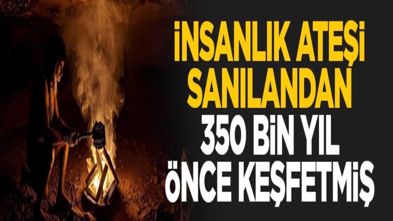 İnsanlık ateşi sanılandan 350 bin yıl önce keşfetmiş