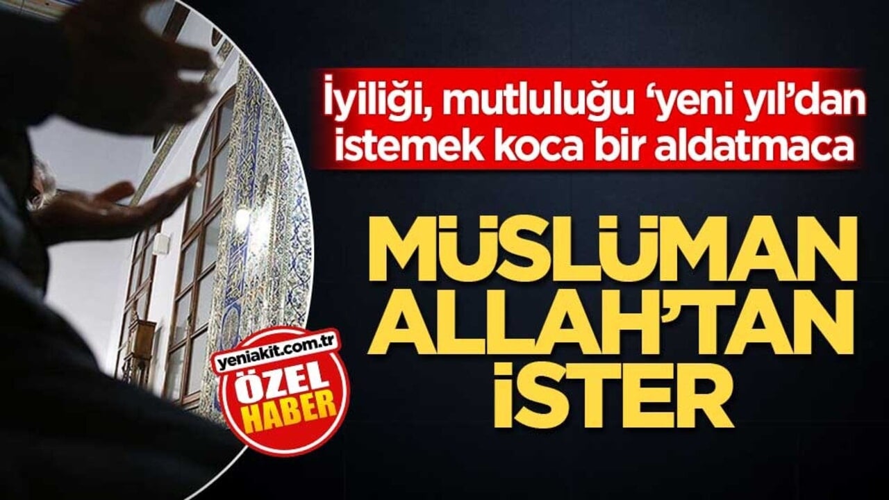 İyiliği, mutluluğu ‘yeni yıl’dan istemek koca bir aldatmaca! Müslüman Allah’tan ister