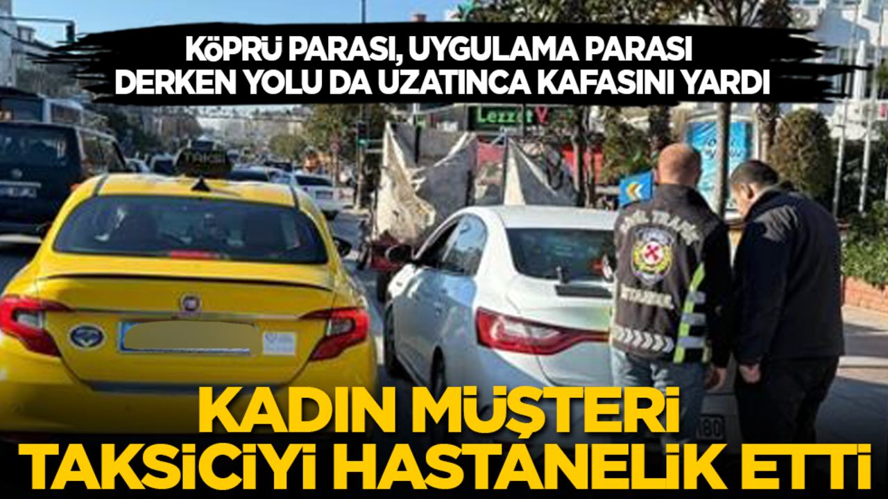Kadın müşteri taksiciyi hastanelik etti: Köprü parası, uygulama parası derken yolu da uzatınca kafasını yardı!