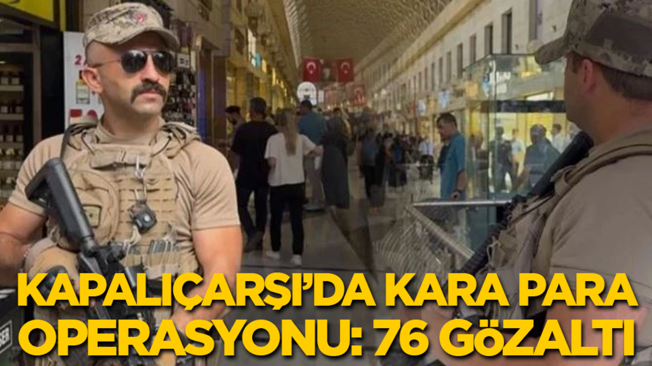 Kapalıçarşı'da kara para operasyonu: 76 kişi gözaltında, 335 milyon liraya el konuldu