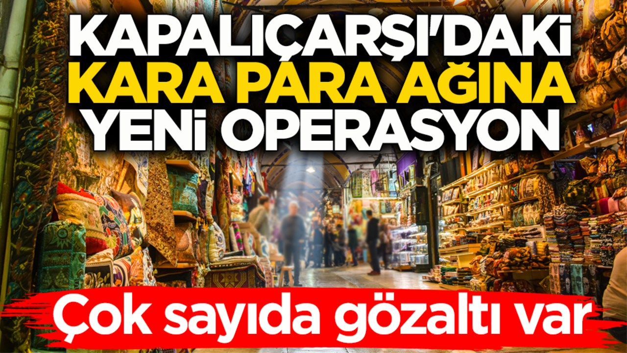 Kapalıçarşı'daki kara para ağına yeni operasyon: 68 şüpheli gözaltına alındı