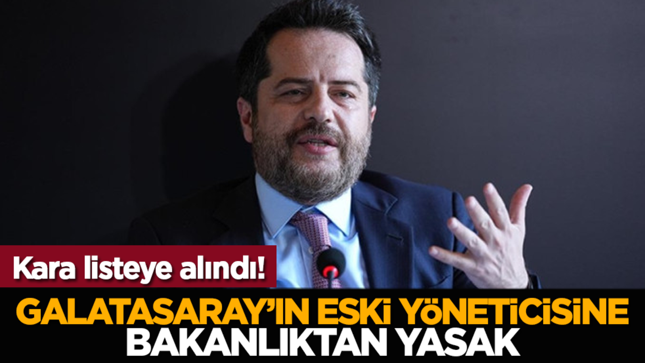 Kara listeye alındı! Galatasaray’ın eski yöneticisine Bakanlıktan yasak