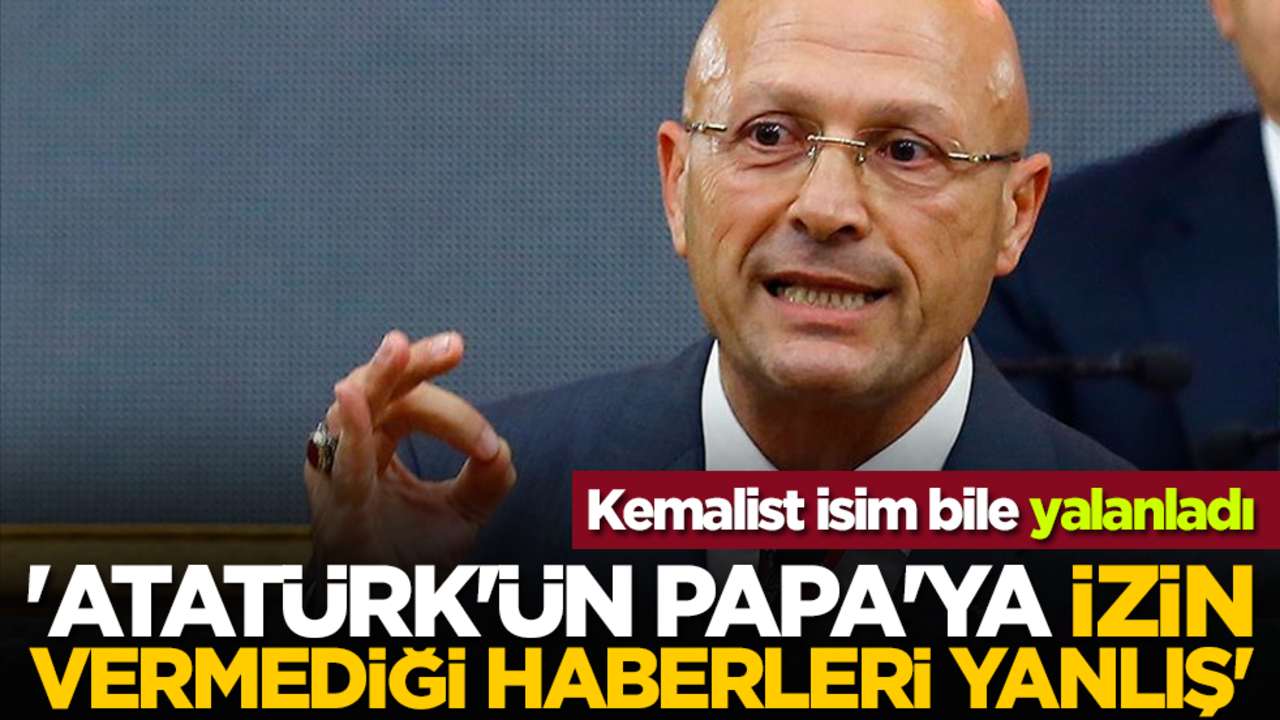 Kemalist isim bile yalanladı: 'Atatürk'ün Papa'ya izin vermediği haberleri yanlış'